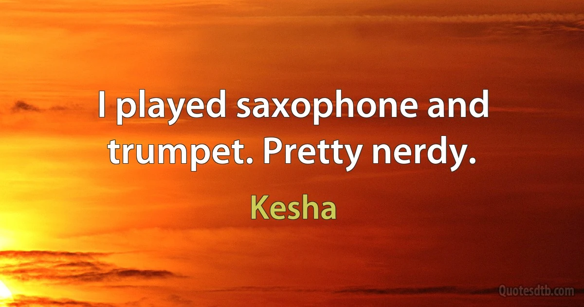 I played saxophone and trumpet. Pretty nerdy. (Kesha)