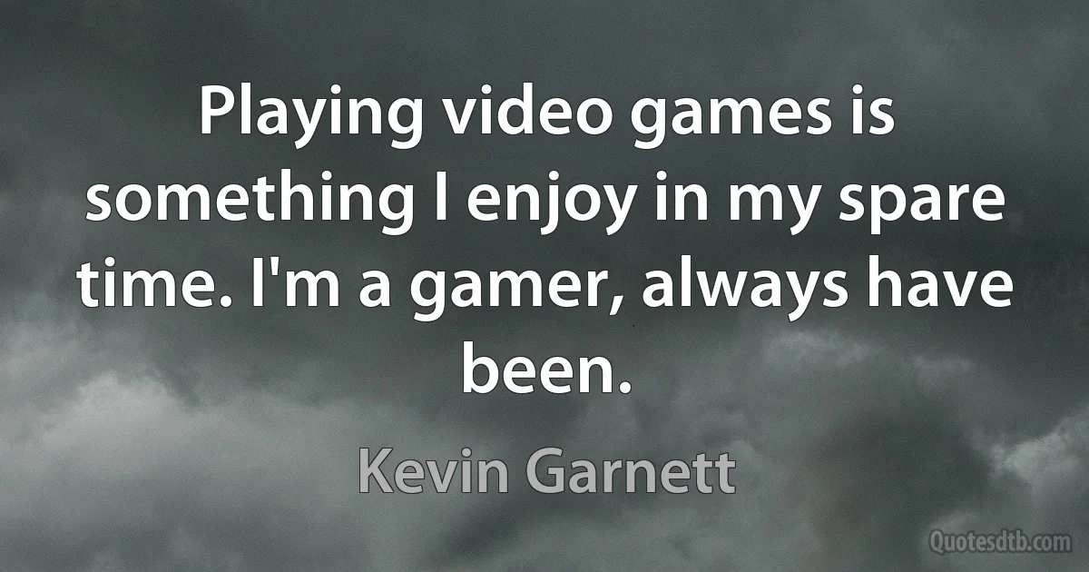 Playing video games is something I enjoy in my spare time. I'm a gamer, always have been. (Kevin Garnett)