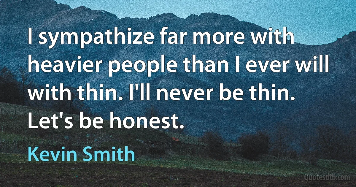 I sympathize far more with heavier people than I ever will with thin. I'll never be thin. Let's be honest. (Kevin Smith)