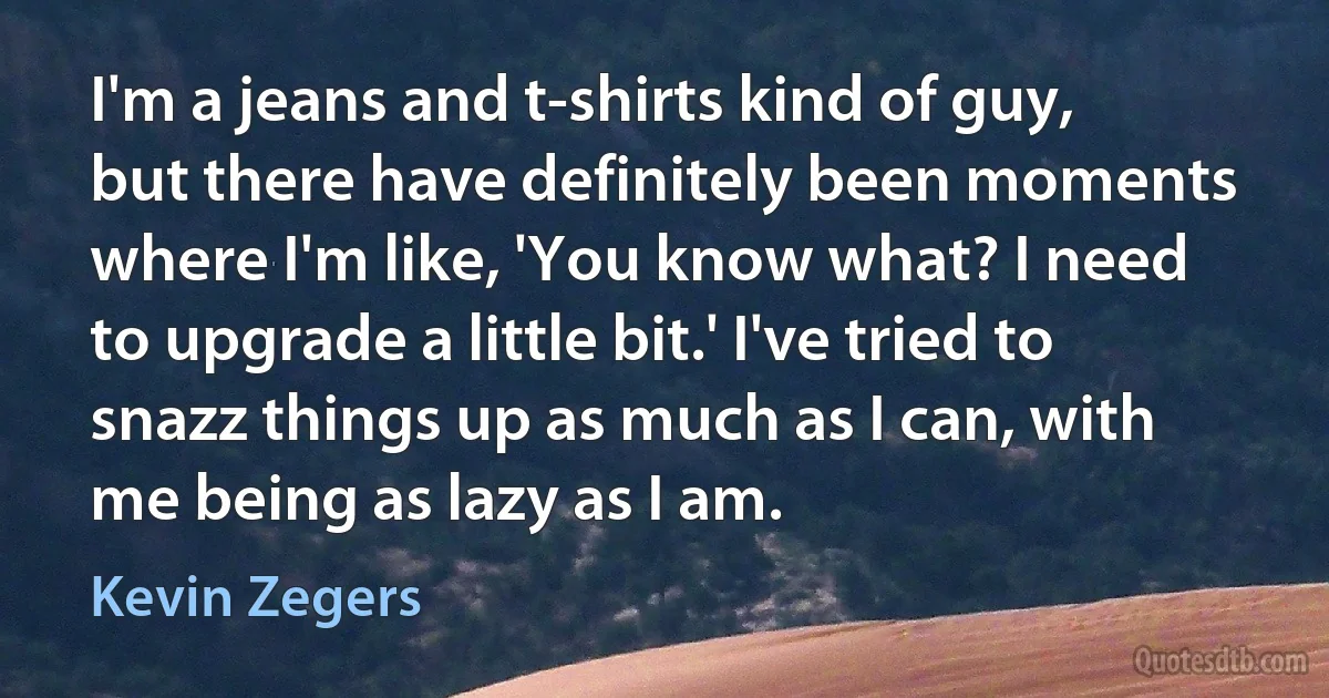 I'm a jeans and t-shirts kind of guy, but there have definitely been moments where I'm like, 'You know what? I need to upgrade a little bit.' I've tried to snazz things up as much as I can, with me being as lazy as I am. (Kevin Zegers)