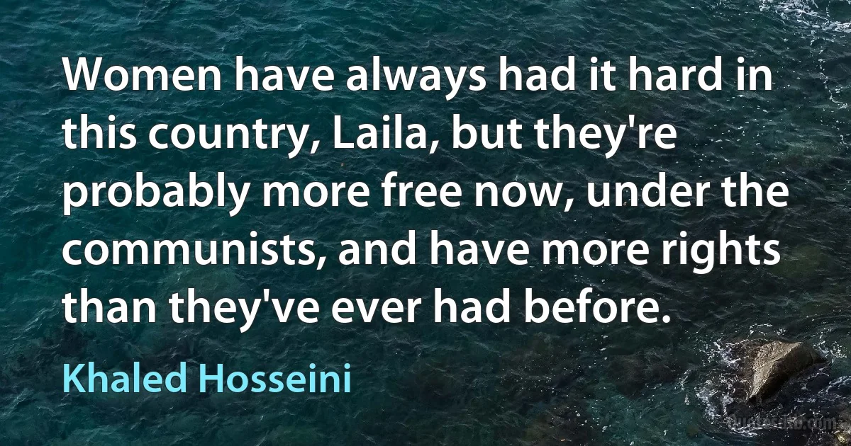 Women have always had it hard in this country, Laila, but they're probably more free now, under the communists, and have more rights than they've ever had before. (Khaled Hosseini)