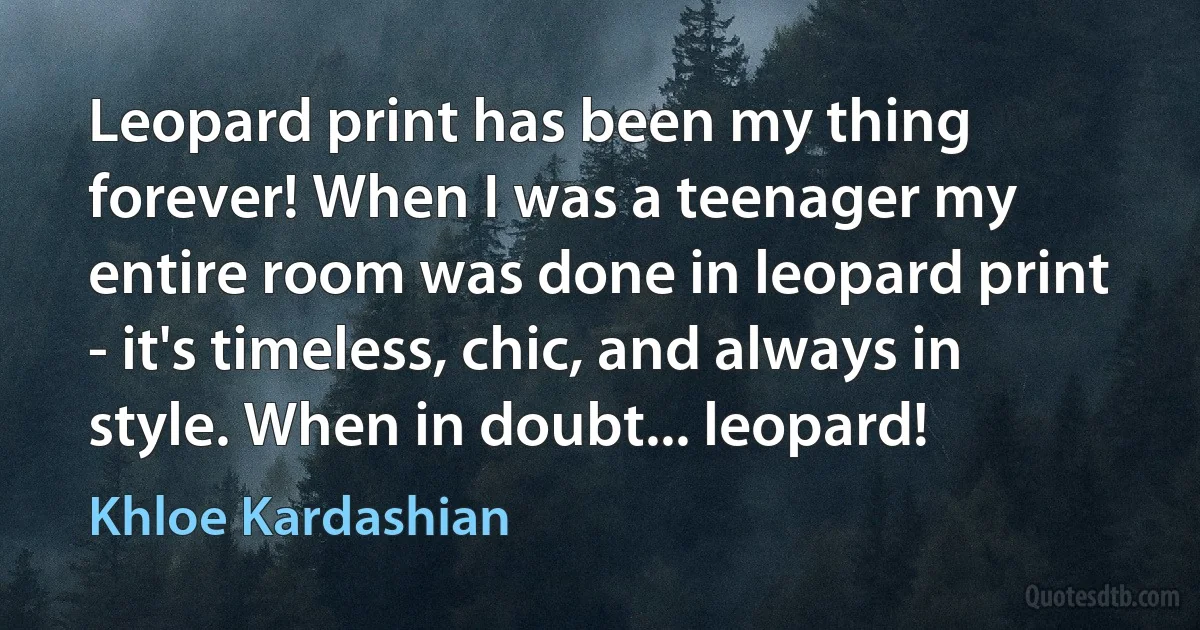 Leopard print has been my thing forever! When I was a teenager my entire room was done in leopard print - it's timeless, chic, and always in style. When in doubt... leopard! (Khloe Kardashian)