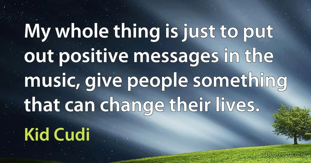 My whole thing is just to put out positive messages in the music, give people something that can change their lives. (Kid Cudi)