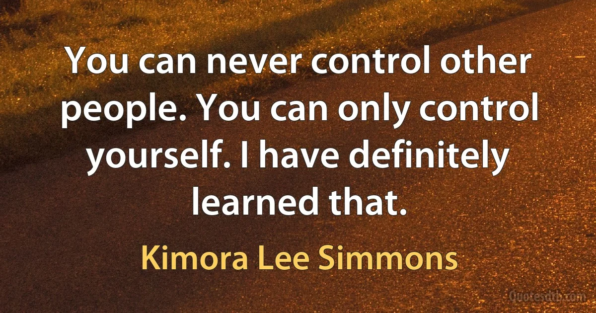 You can never control other people. You can only control yourself. I have definitely learned that. (Kimora Lee Simmons)