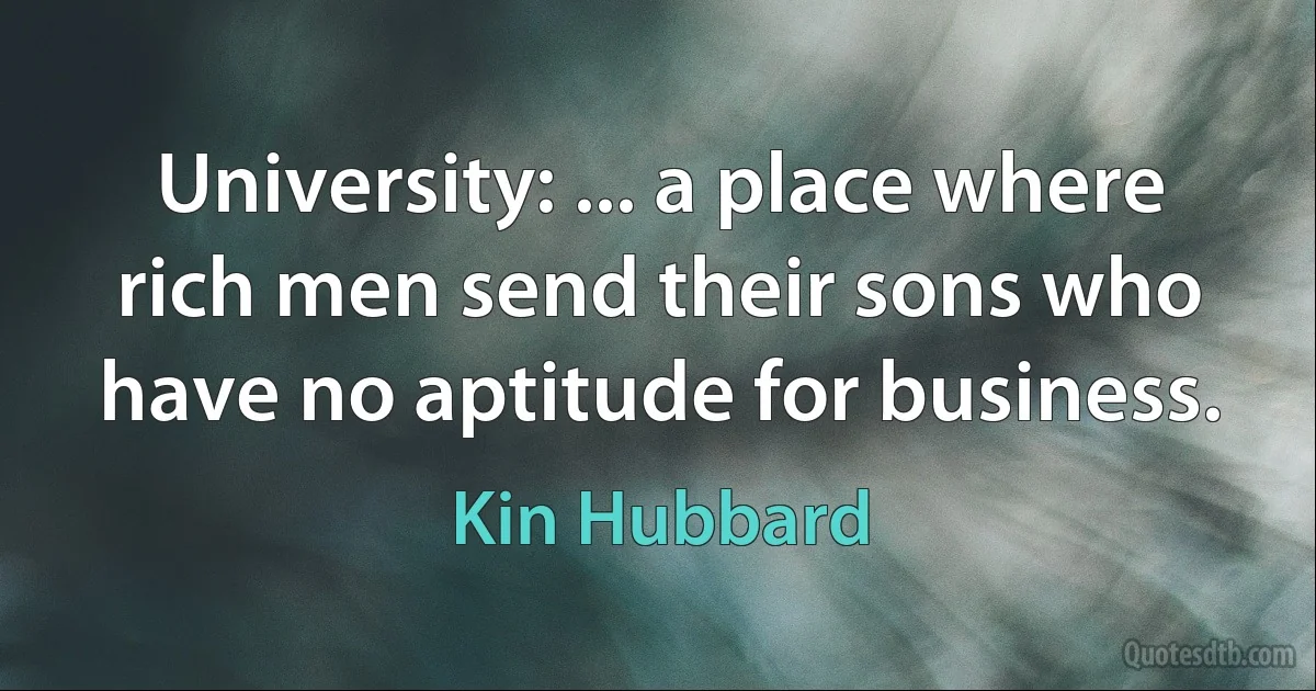 University: ... a place where rich men send their sons who have no aptitude for business. (Kin Hubbard)