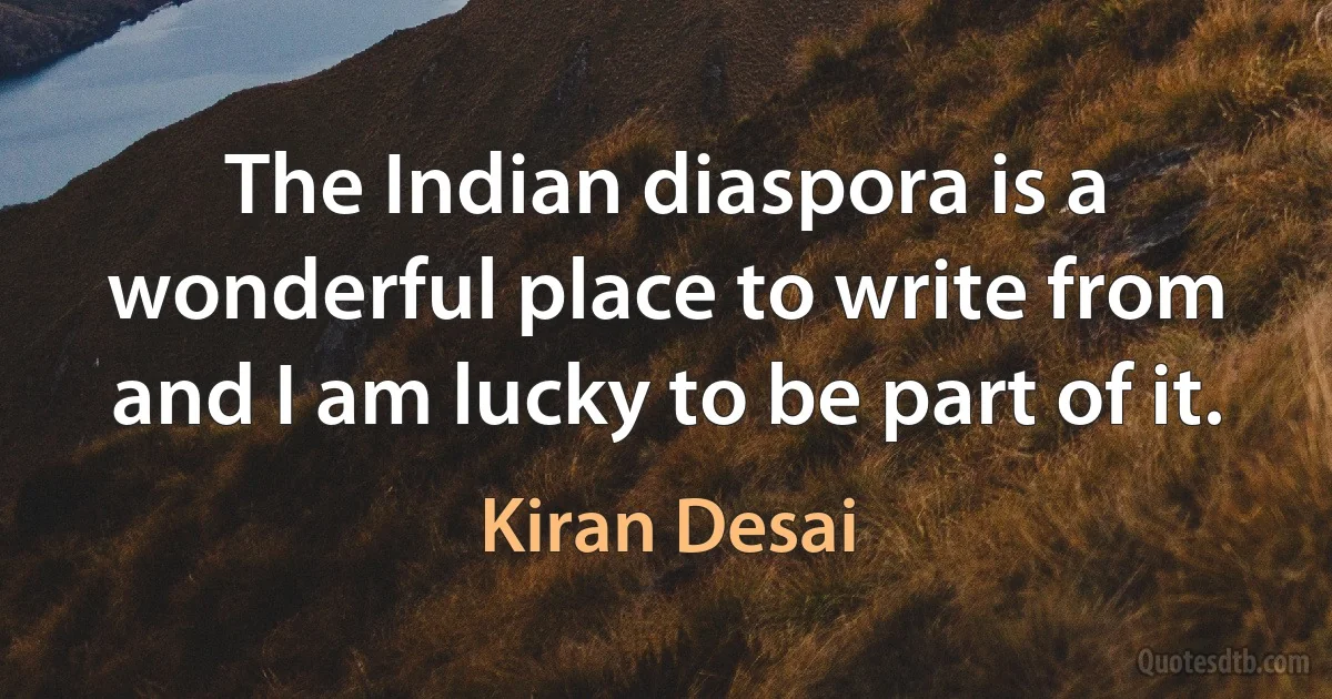 The Indian diaspora is a wonderful place to write from and I am lucky to be part of it. (Kiran Desai)