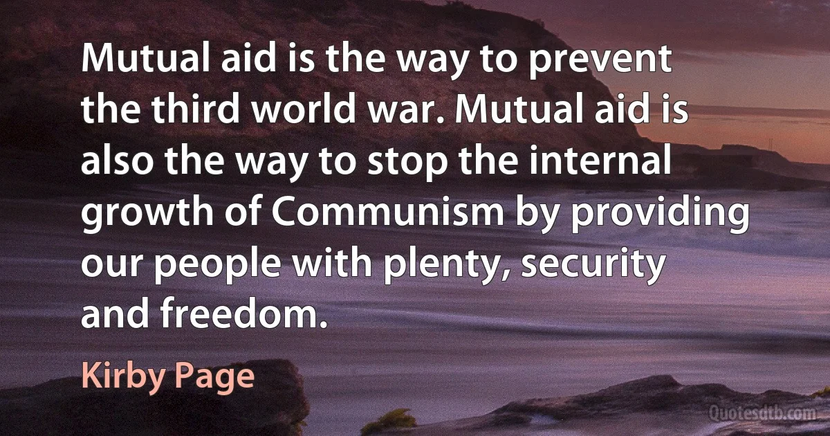 Mutual aid is the way to prevent the third world war. Mutual aid is also the way to stop the internal growth of Communism by providing our people with plenty, security and freedom. (Kirby Page)