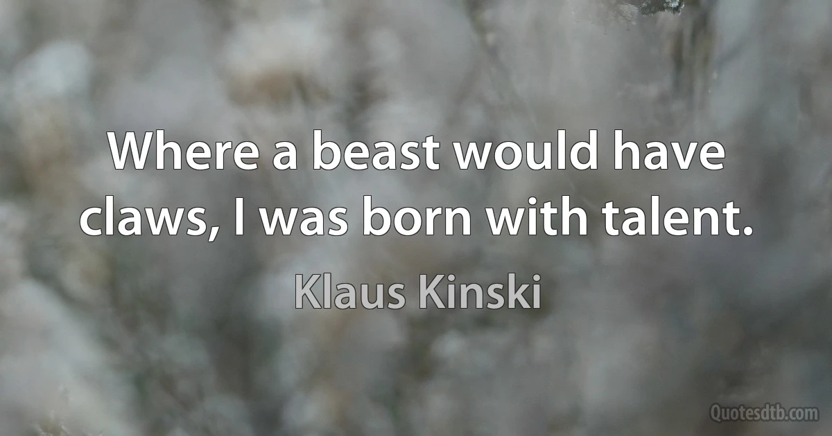 Where a beast would have claws, I was born with talent. (Klaus Kinski)