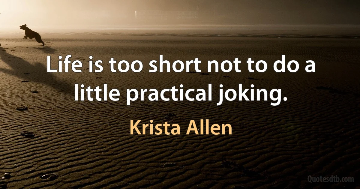 Life is too short not to do a little practical joking. (Krista Allen)