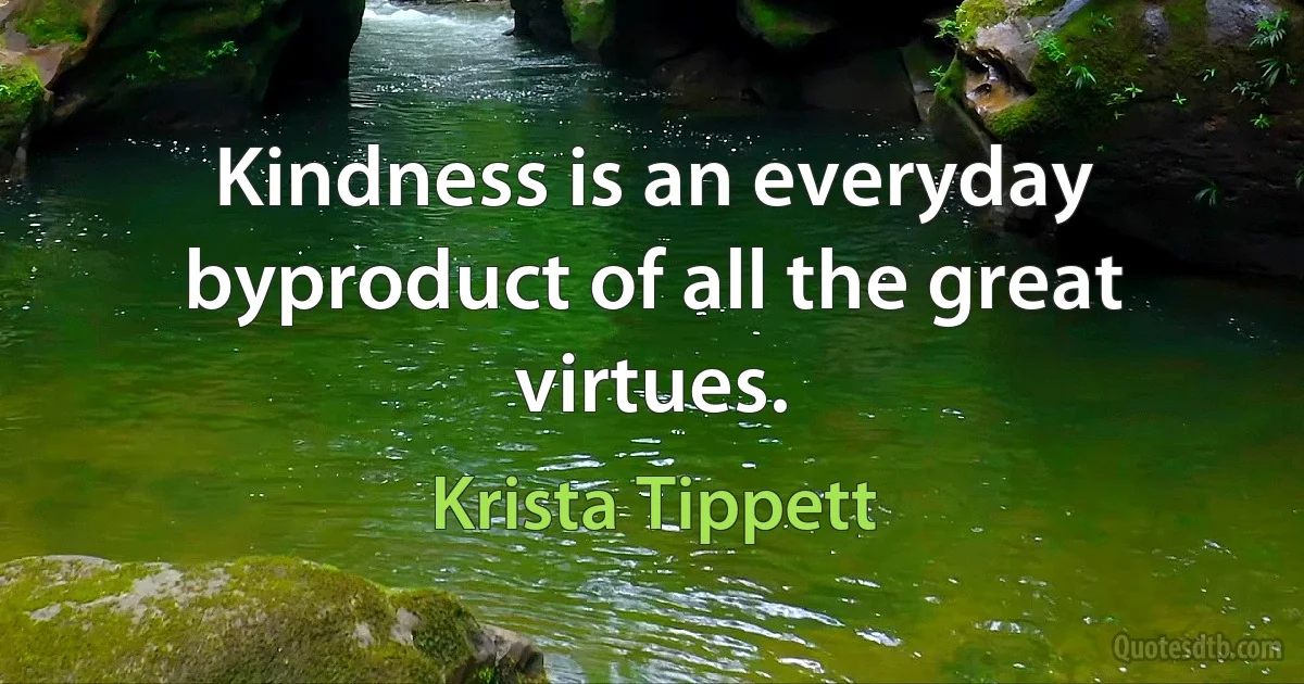 Kindness is an everyday byproduct of all the great virtues. (Krista Tippett)