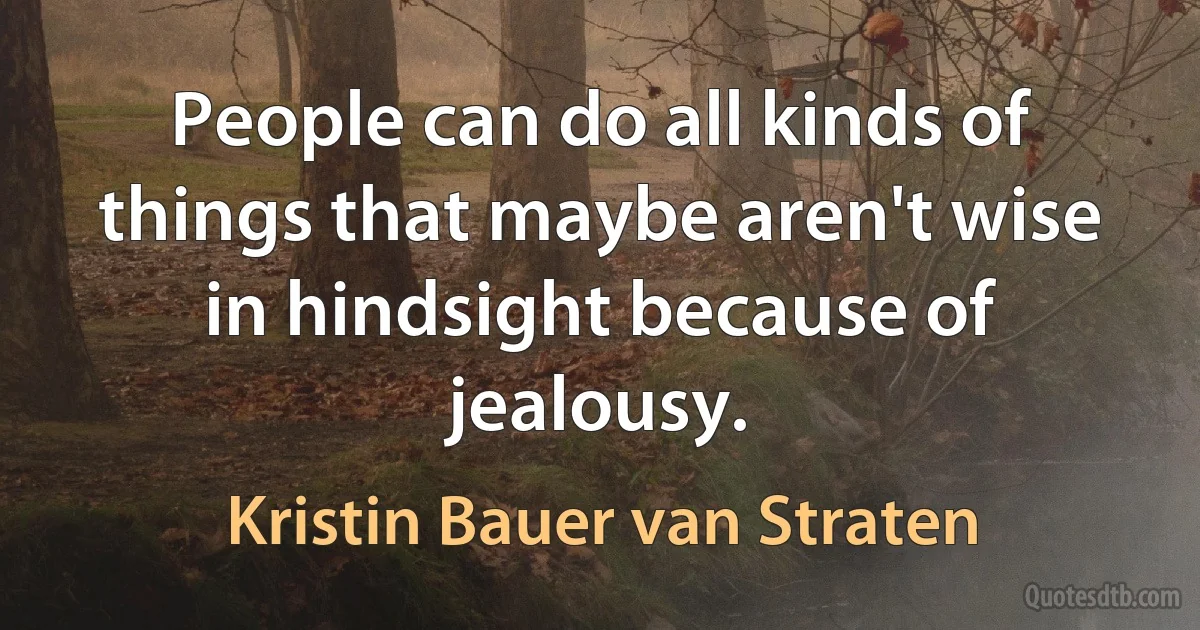 People can do all kinds of things that maybe aren't wise in hindsight because of jealousy. (Kristin Bauer van Straten)