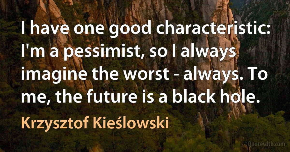 I have one good characteristic: I'm a pessimist, so I always imagine the worst - always. To me, the future is a black hole. (Krzysztof Kieślowski)