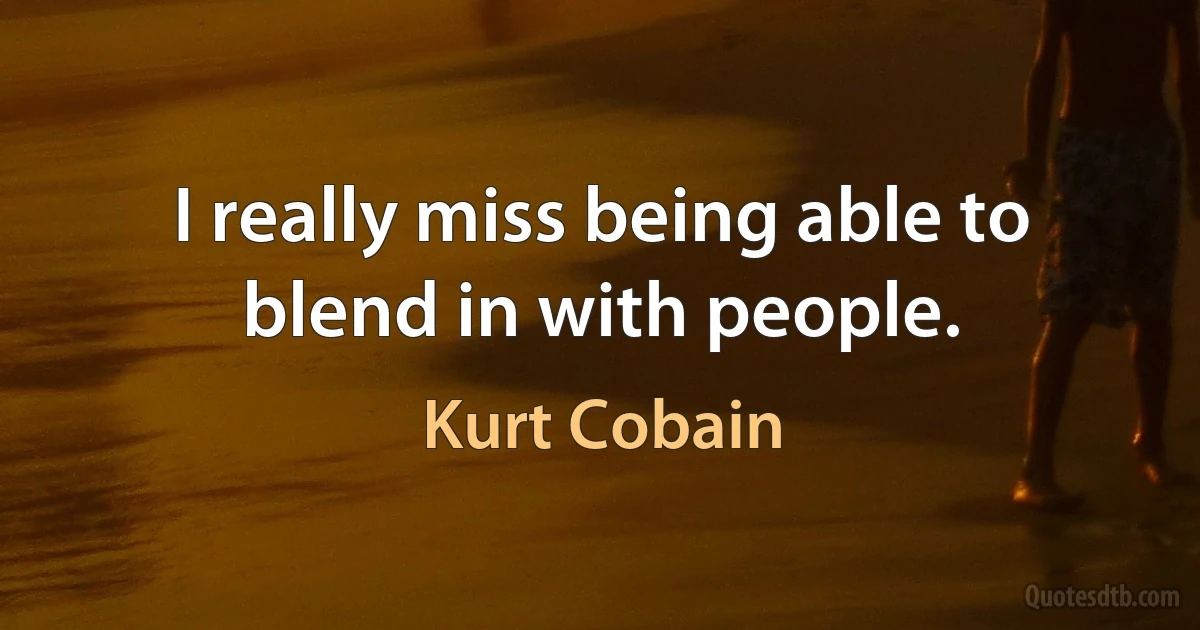 I really miss being able to blend in with people. (Kurt Cobain)