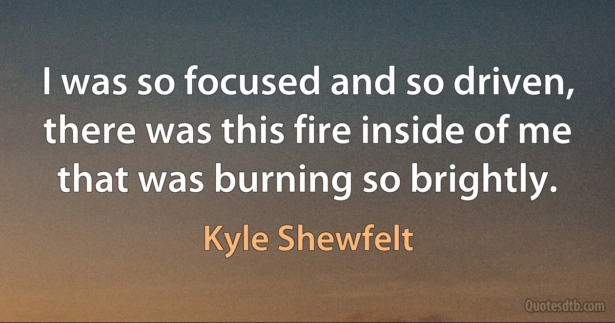 I was so focused and so driven, there was this fire inside of me that was burning so brightly. (Kyle Shewfelt)