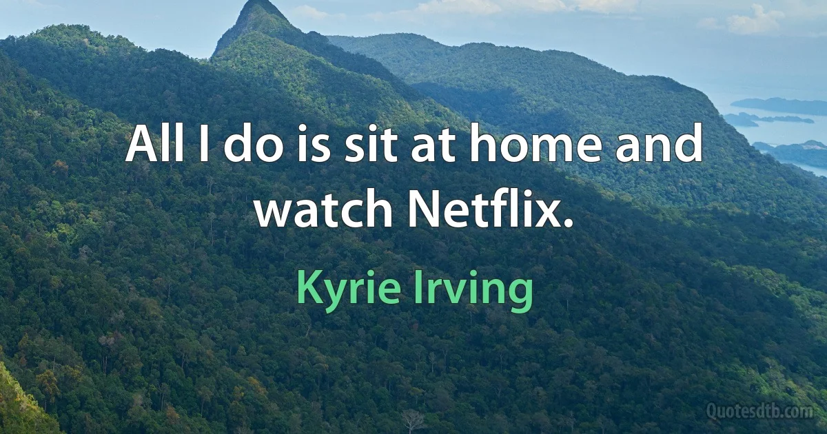 All I do is sit at home and watch Netflix. (Kyrie Irving)