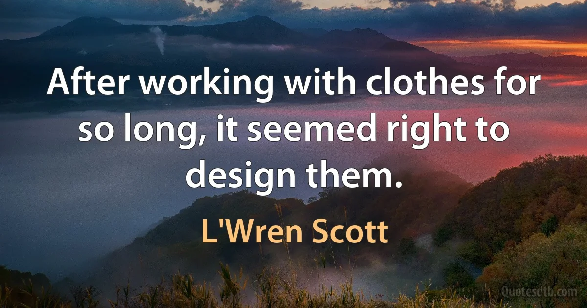 After working with clothes for so long, it seemed right to design them. (L'Wren Scott)