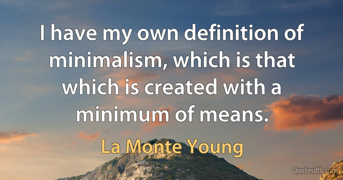 I have my own definition of minimalism, which is that which is created with a minimum of means. (La Monte Young)