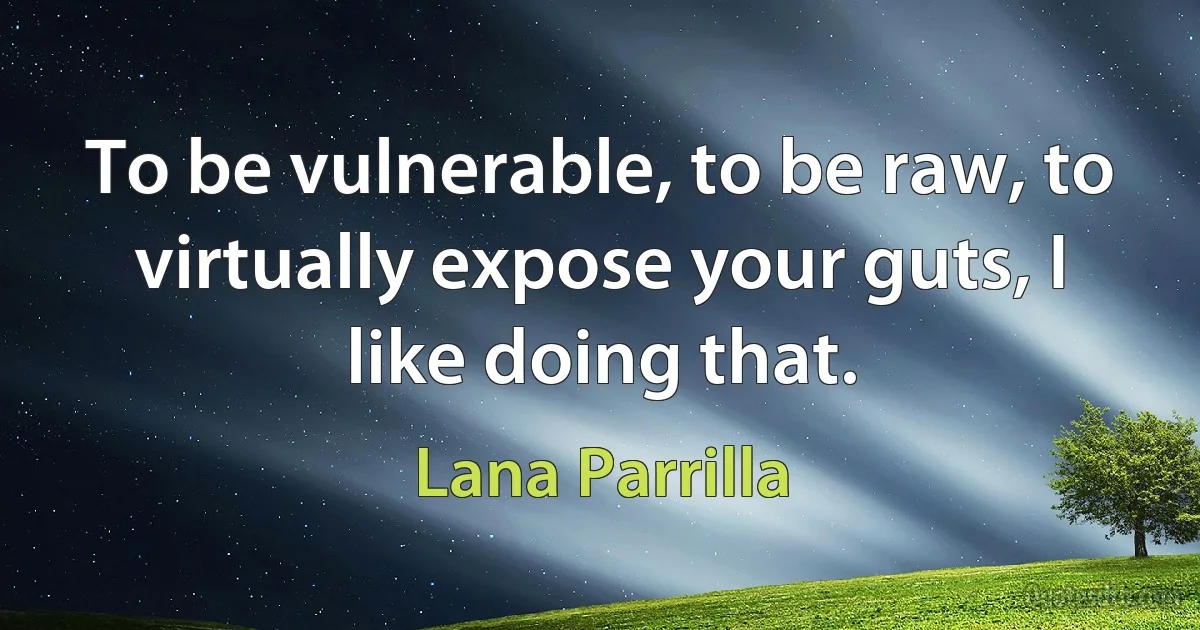 To be vulnerable, to be raw, to virtually expose your guts, I like doing that. (Lana Parrilla)