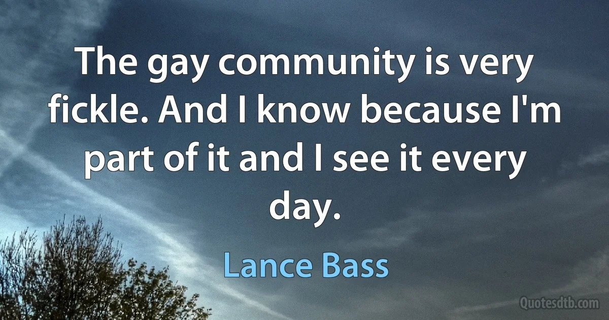 The gay community is very fickle. And I know because I'm part of it and I see it every day. (Lance Bass)