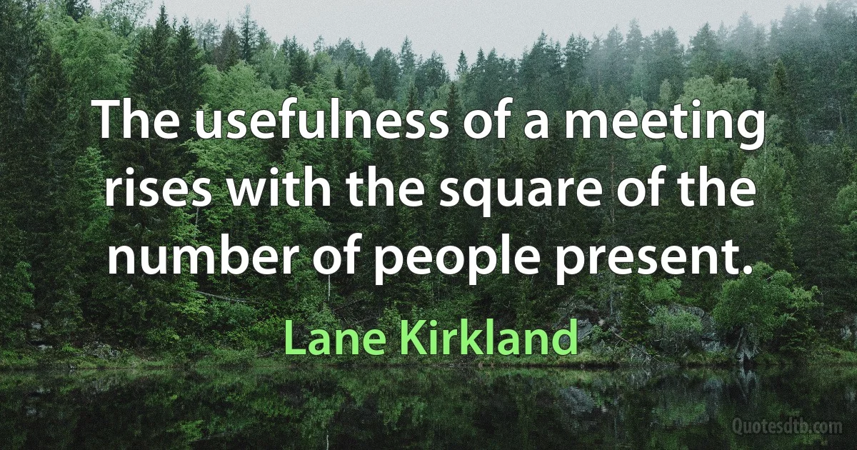 The usefulness of a meeting rises with the square of the number of people present. (Lane Kirkland)