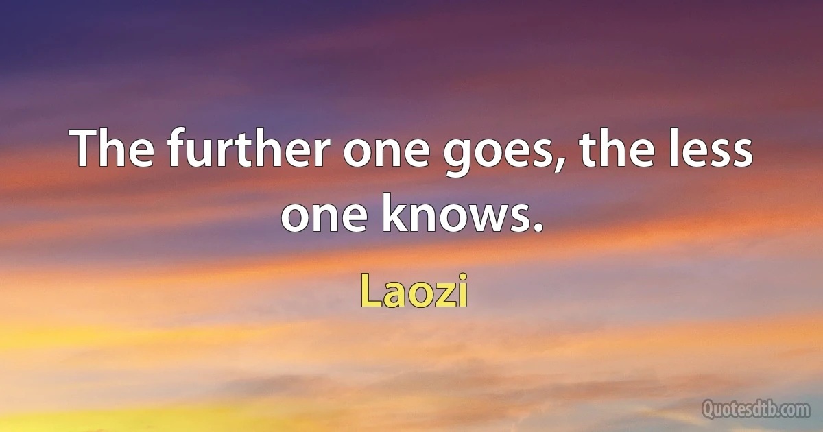 The further one goes, the less one knows. (Laozi)