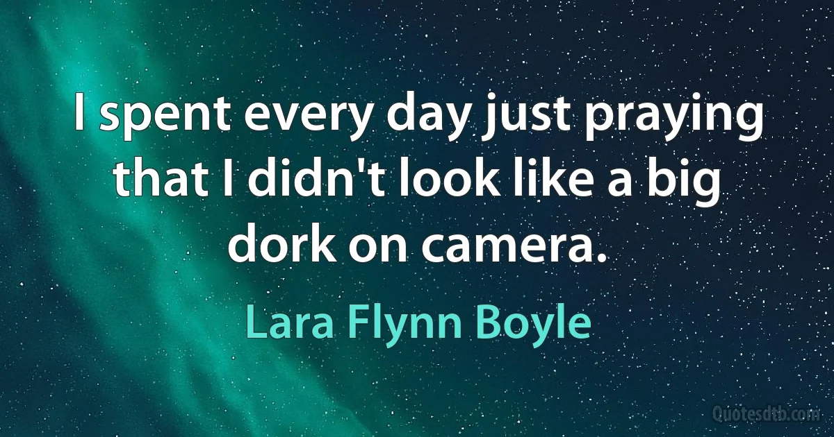 I spent every day just praying that I didn't look like a big dork on camera. (Lara Flynn Boyle)