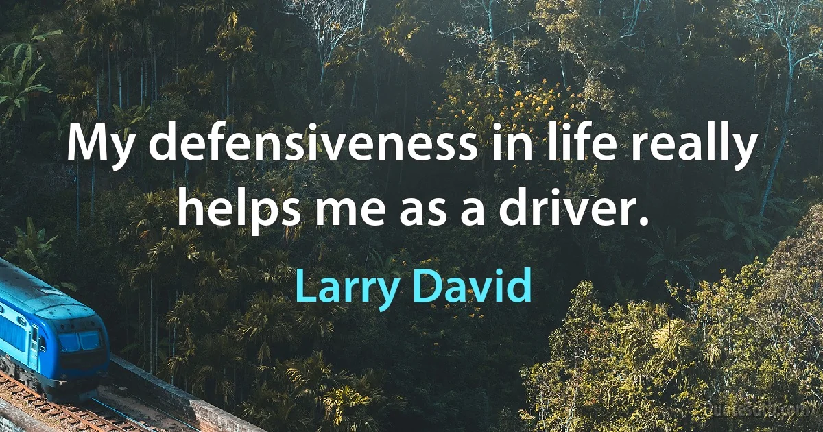 My defensiveness in life really helps me as a driver. (Larry David)