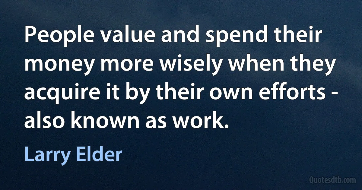 People value and spend their money more wisely when they acquire it by their own efforts - also known as work. (Larry Elder)