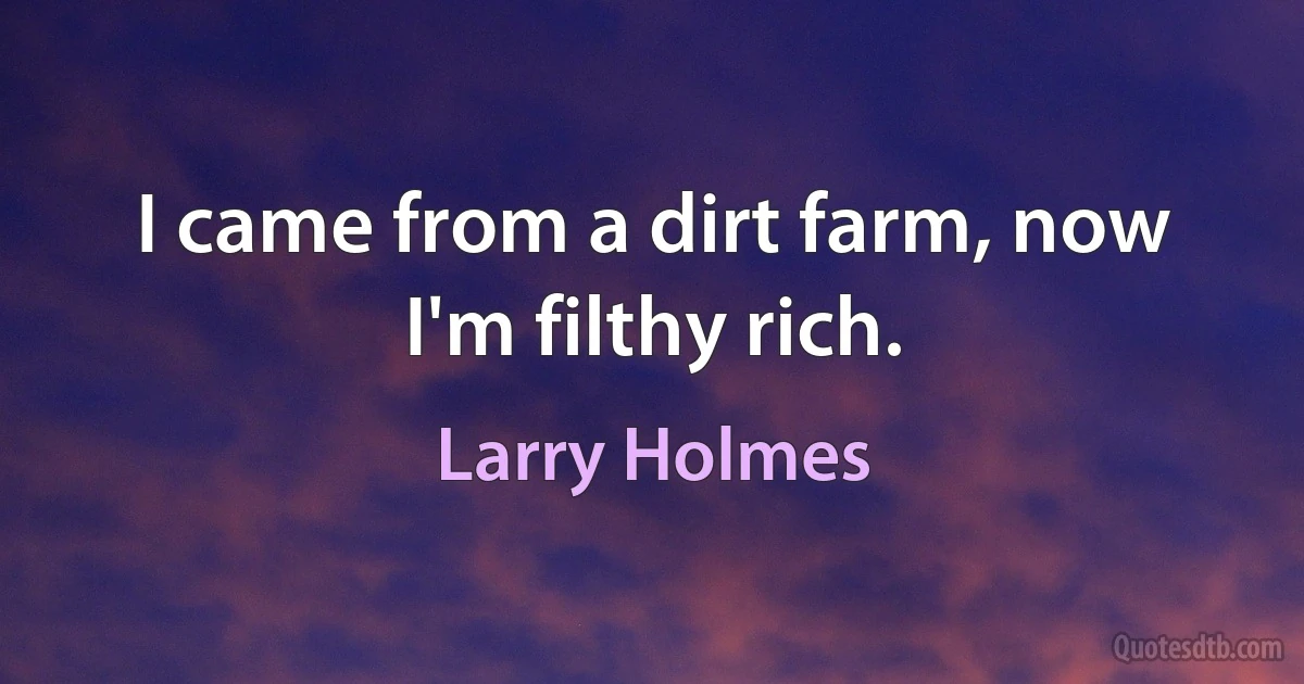 I came from a dirt farm, now I'm filthy rich. (Larry Holmes)