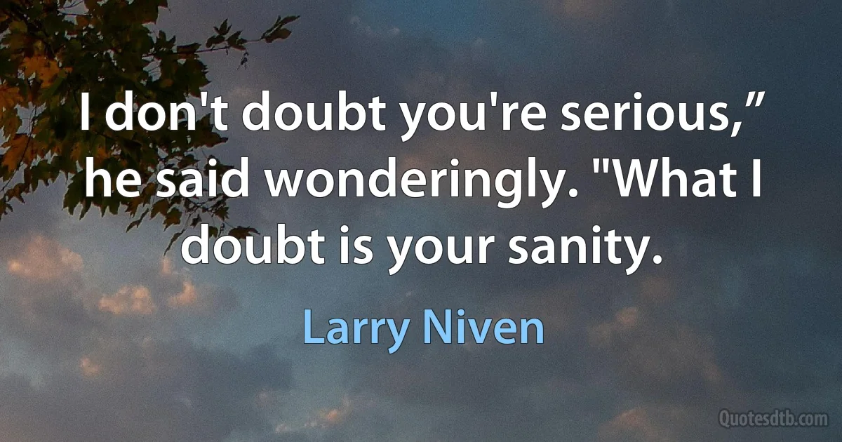 I don't doubt you're serious,” he said wonderingly. "What I doubt is your sanity. (Larry Niven)