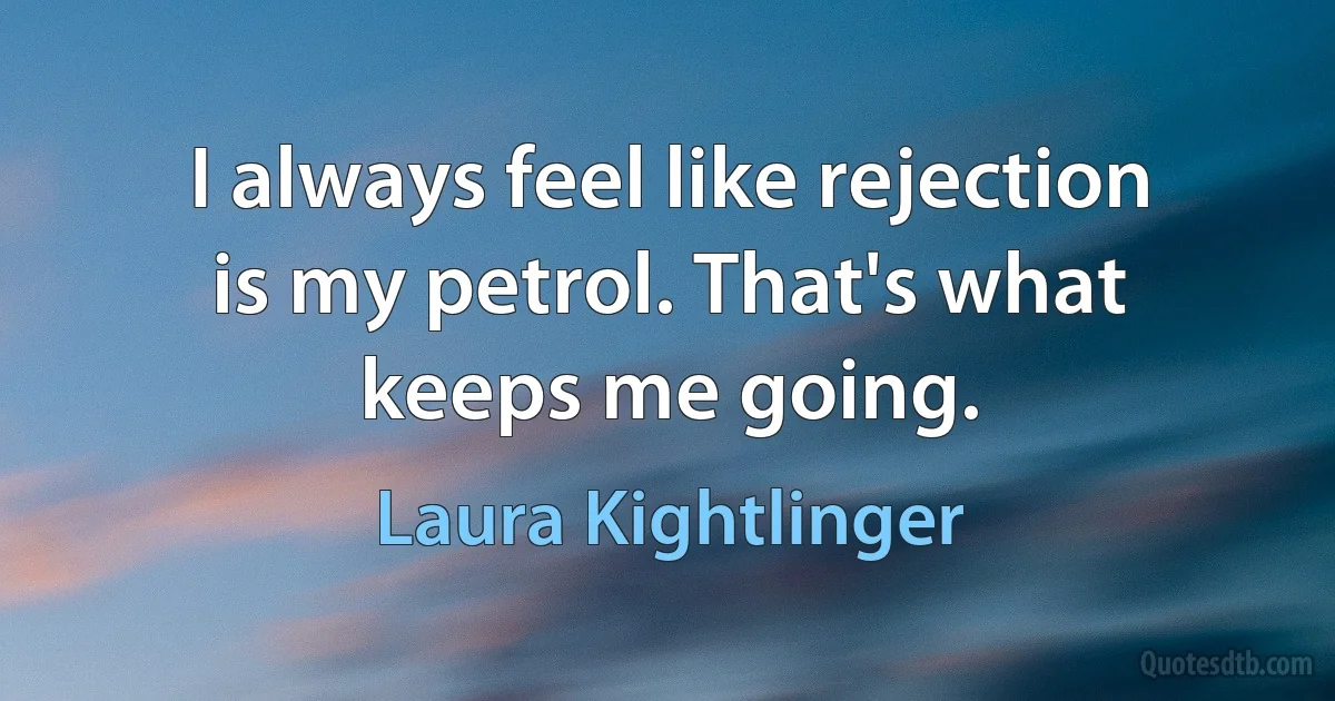 I always feel like rejection is my petrol. That's what keeps me going. (Laura Kightlinger)