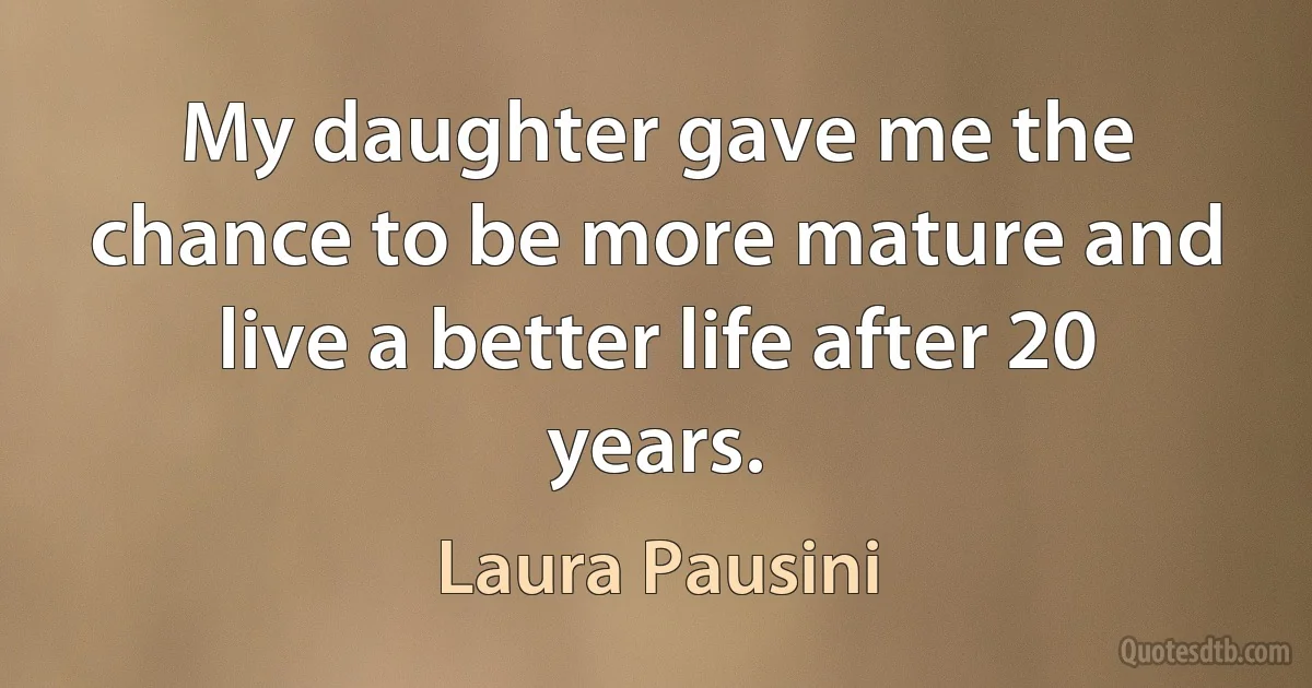 My daughter gave me the chance to be more mature and live a better life after 20 years. (Laura Pausini)