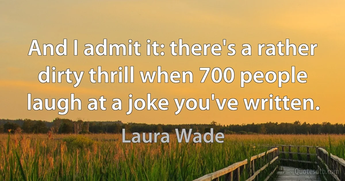 And I admit it: there's a rather dirty thrill when 700 people laugh at a joke you've written. (Laura Wade)