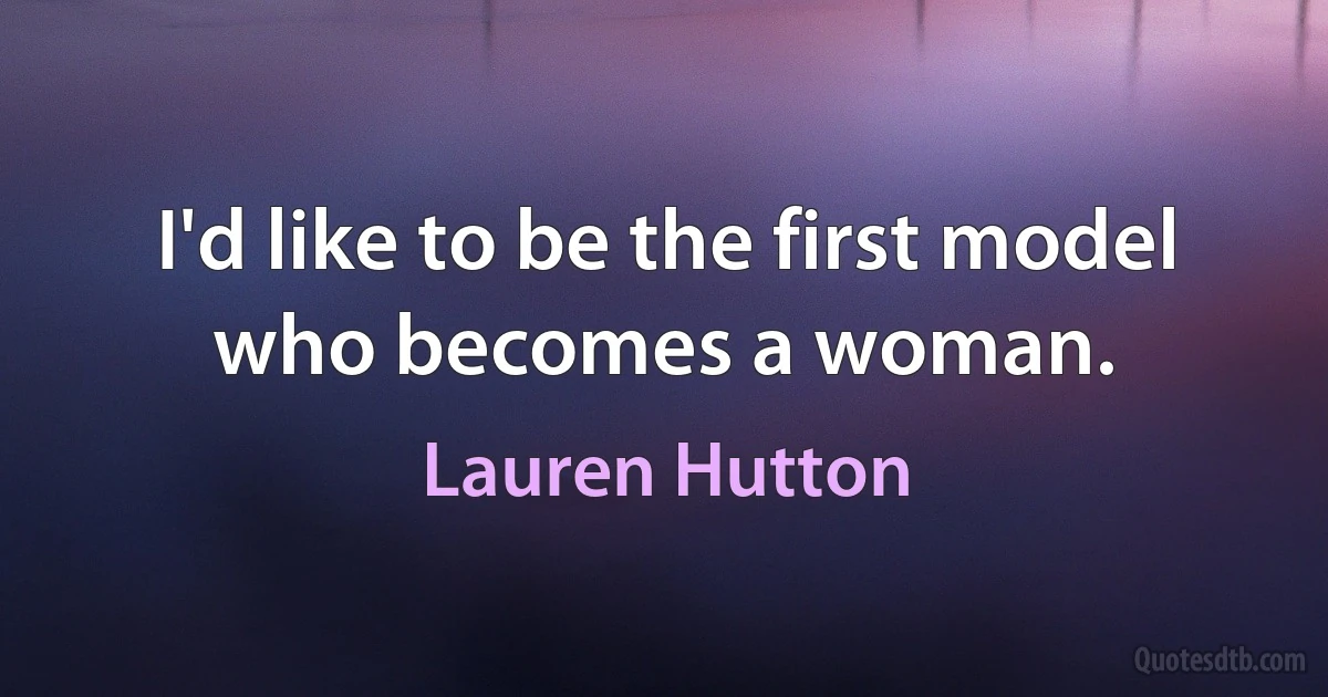 I'd like to be the first model who becomes a woman. (Lauren Hutton)