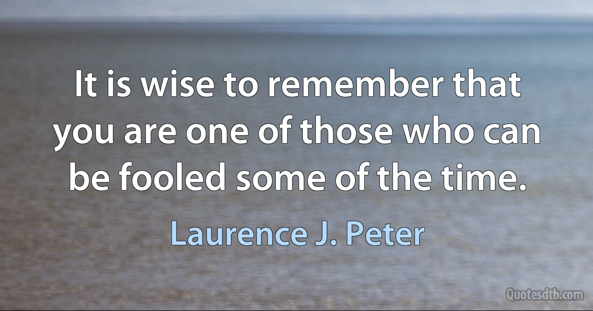 It is wise to remember that you are one of those who can be fooled some of the time. (Laurence J. Peter)