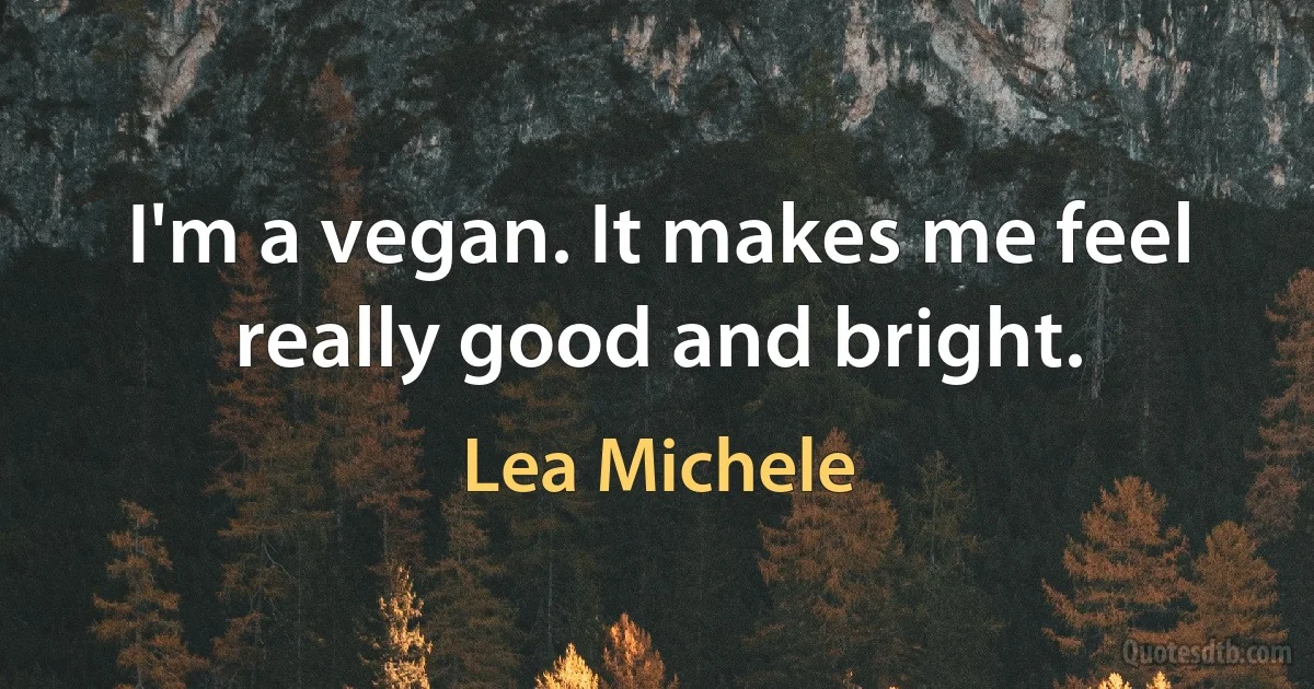 I'm a vegan. It makes me feel really good and bright. (Lea Michele)