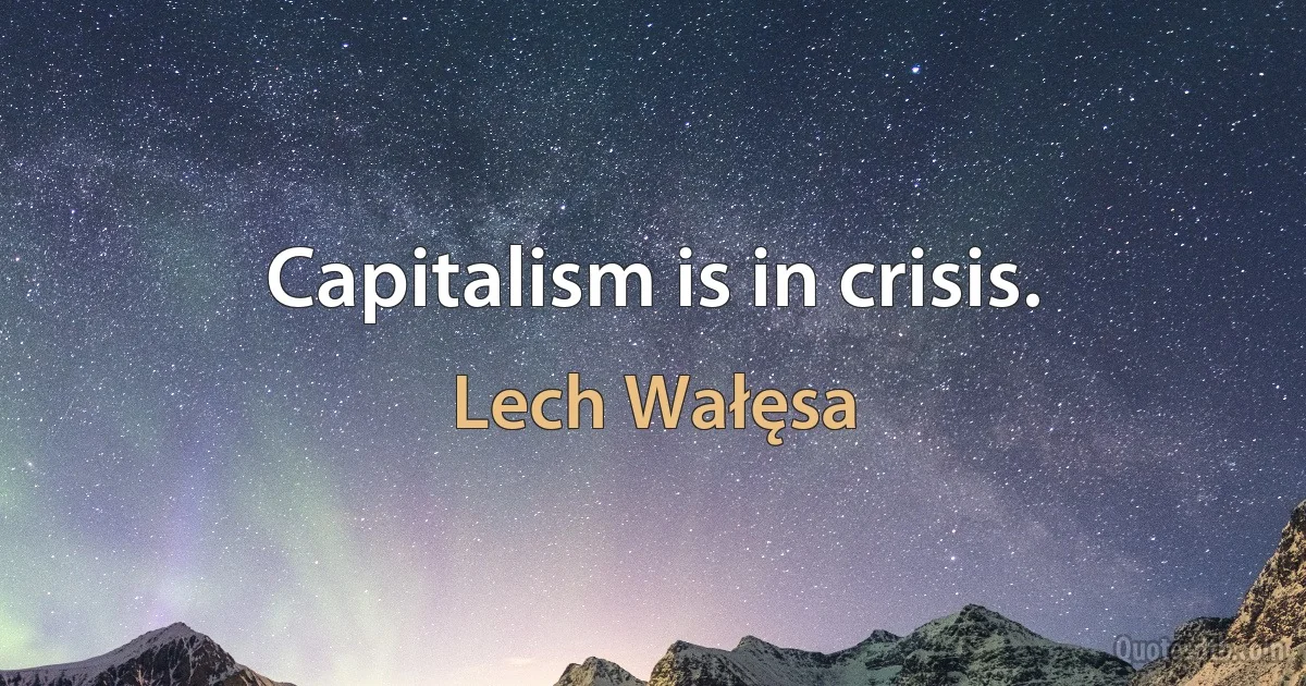 Capitalism is in crisis. (Lech Wałęsa)