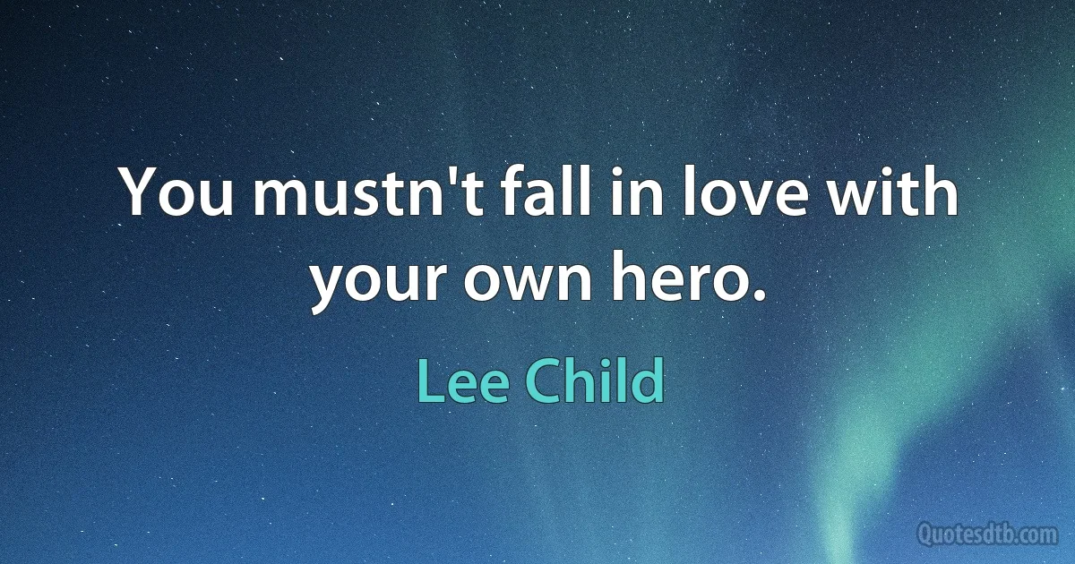 You mustn't fall in love with your own hero. (Lee Child)