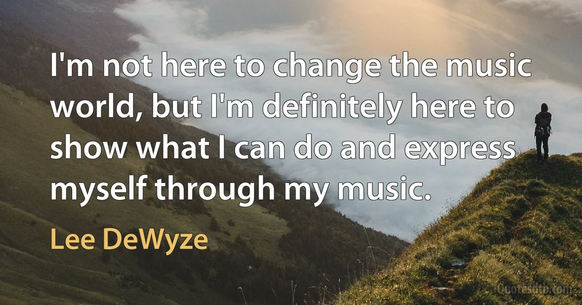 I'm not here to change the music world, but I'm definitely here to show what I can do and express myself through my music. (Lee DeWyze)