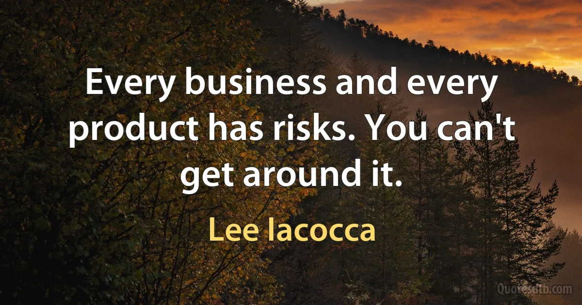 Every business and every product has risks. You can't get around it. (Lee Iacocca)