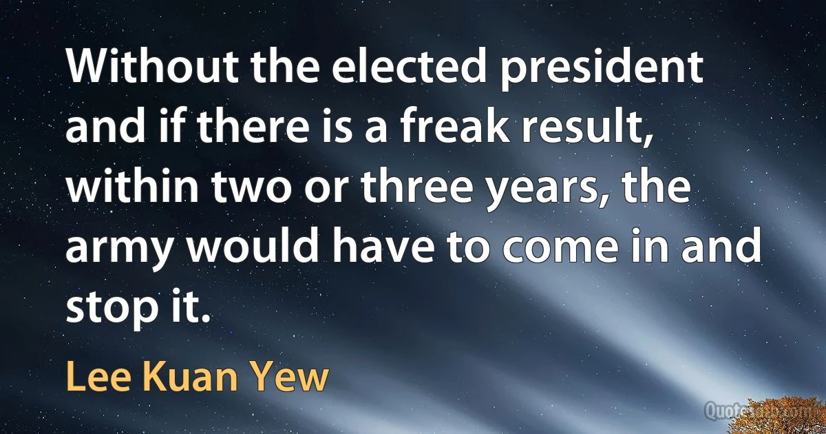 Without the elected president and if there is a freak result, within two or three years, the army would have to come in and stop it. (Lee Kuan Yew)