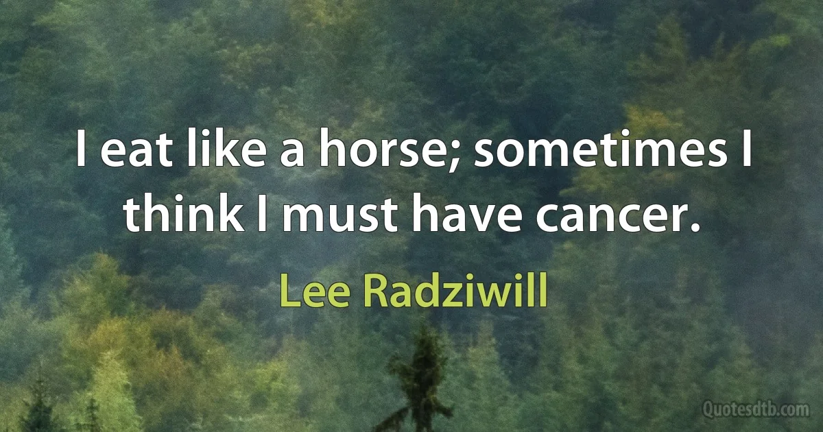 I eat like a horse; sometimes I think I must have cancer. (Lee Radziwill)