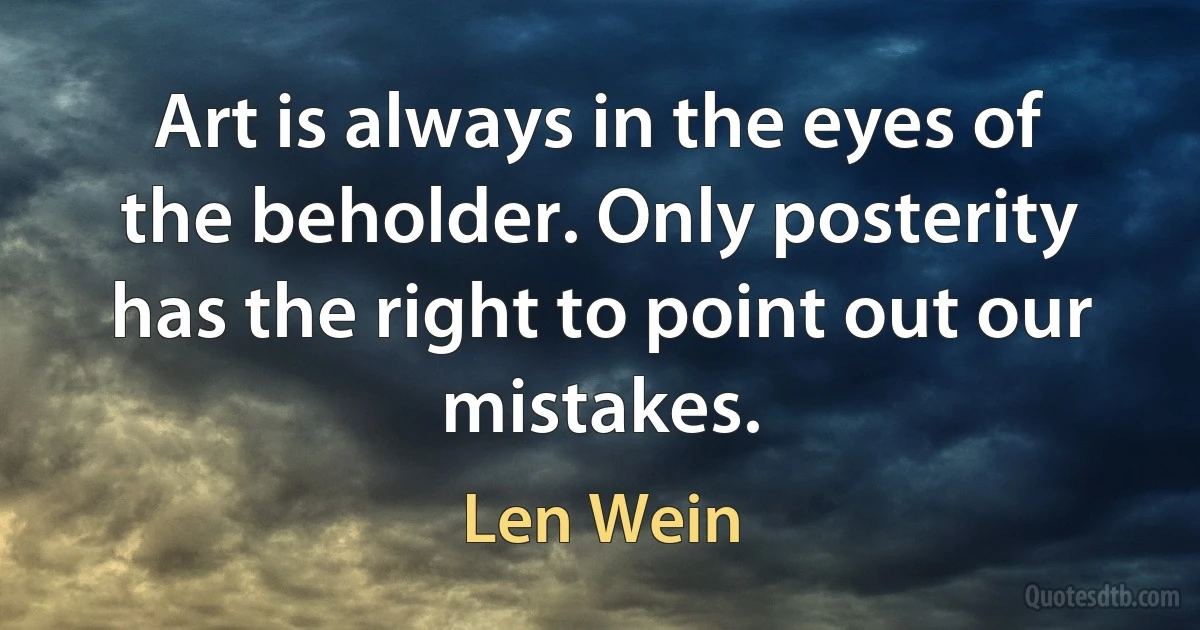 Art is always in the eyes of the beholder. Only posterity has the right to point out our mistakes. (Len Wein)