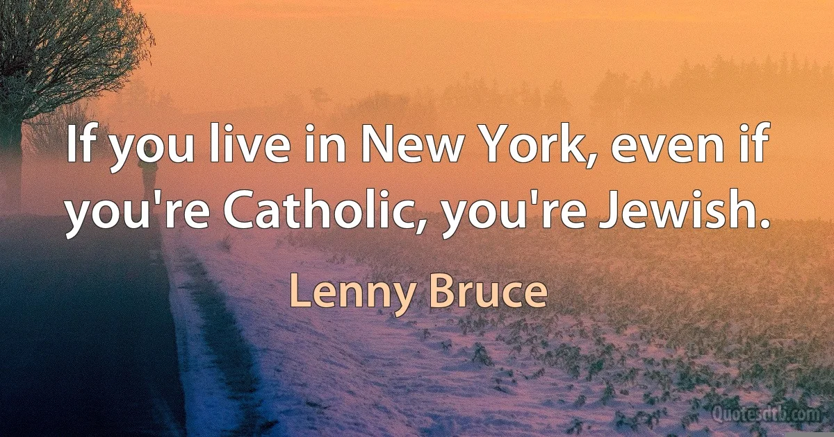 If you live in New York, even if you're Catholic, you're Jewish. (Lenny Bruce)