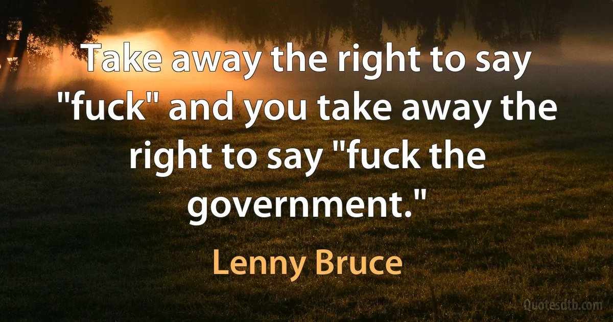 Take away the right to say "fuck" and you take away the right to say "fuck the government." (Lenny Bruce)