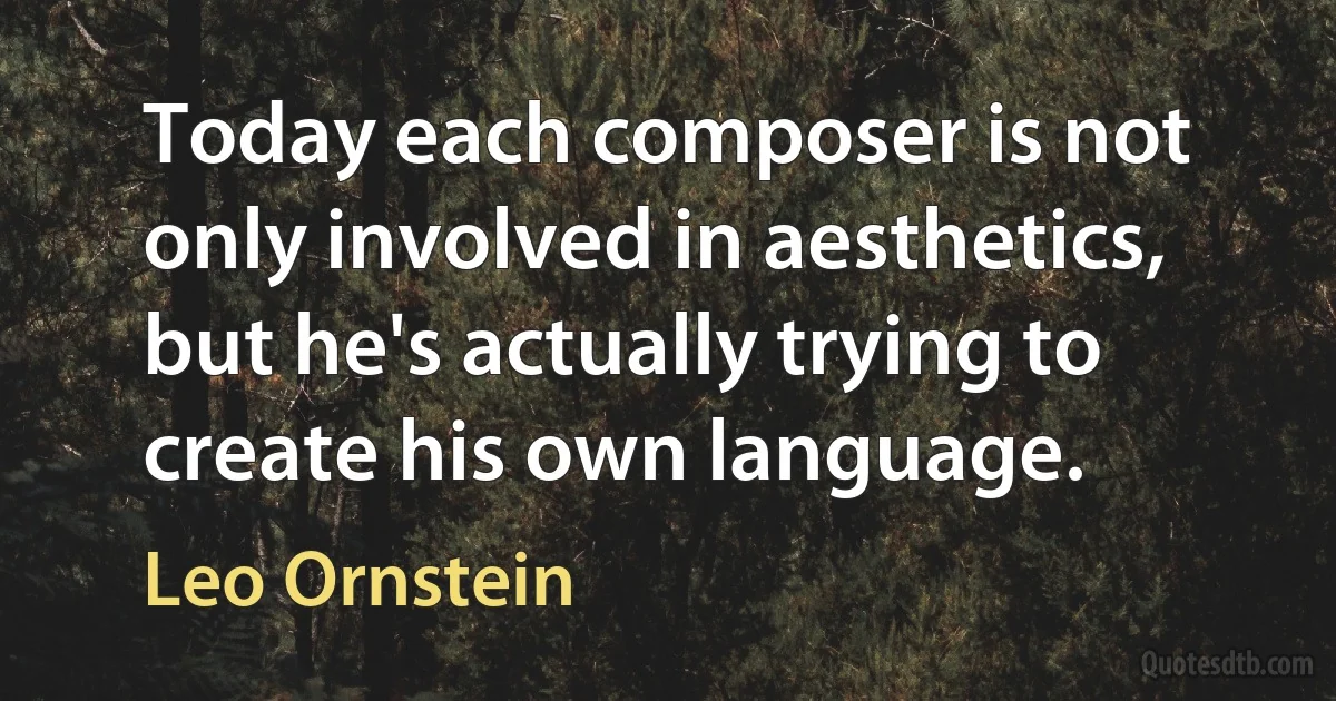 Today each composer is not only involved in aesthetics, but he's actually trying to create his own language. (Leo Ornstein)