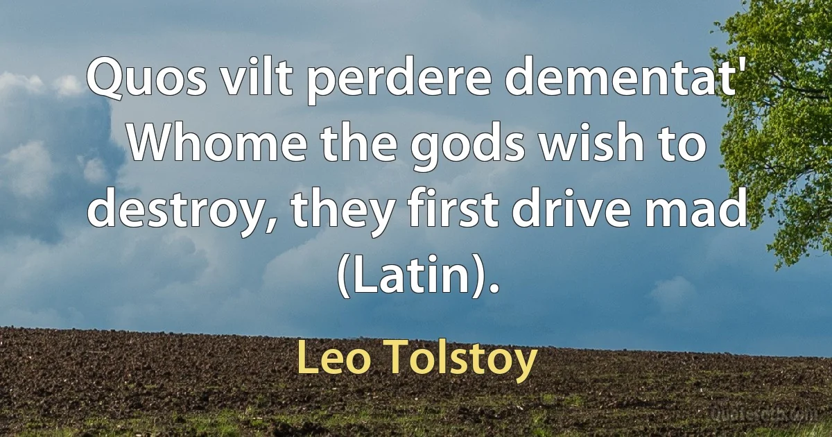 Quos vilt perdere dementat' Whome the gods wish to destroy, they first drive mad (Latin). (Leo Tolstoy)