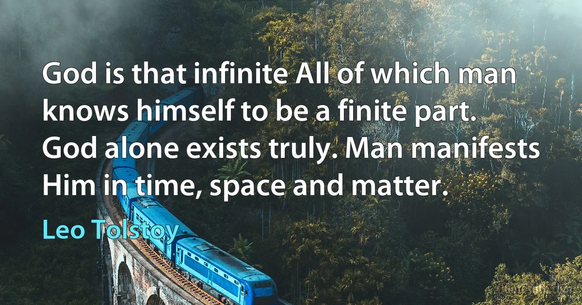 God is that infinite All of which man knows himself to be a finite part.
God alone exists truly. Man manifests Him in time, space and matter. (Leo Tolstoy)