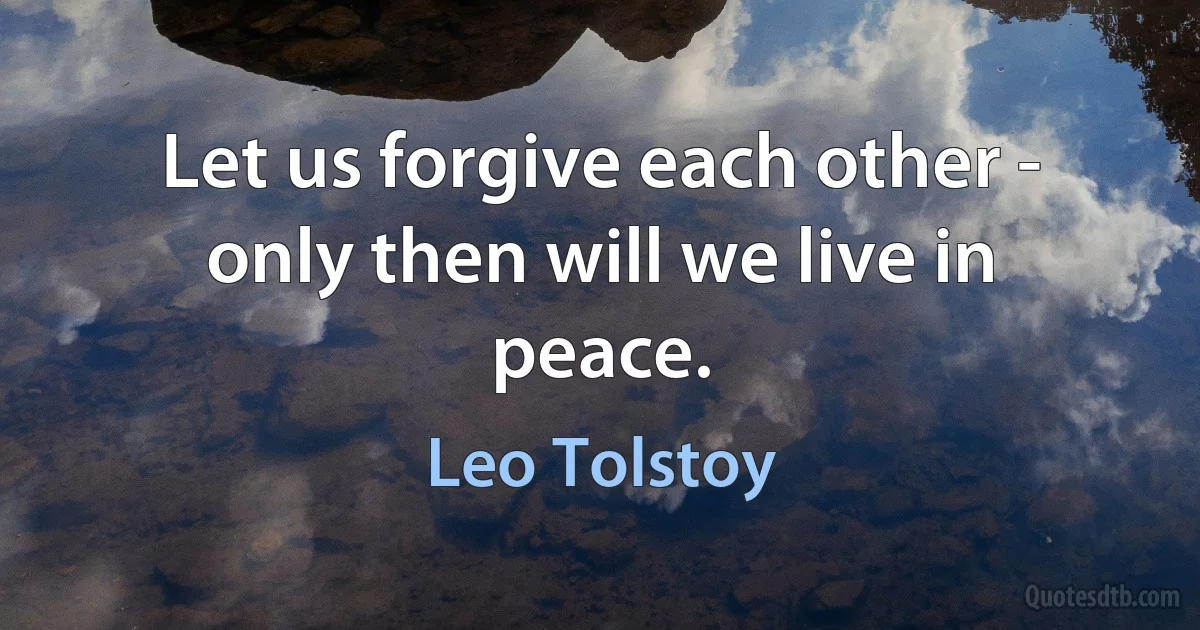 Let us forgive each other - only then will we live in peace. (Leo Tolstoy)