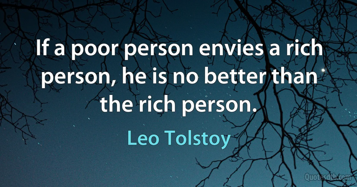 If a poor person envies a rich person, he is no better than the rich person. (Leo Tolstoy)